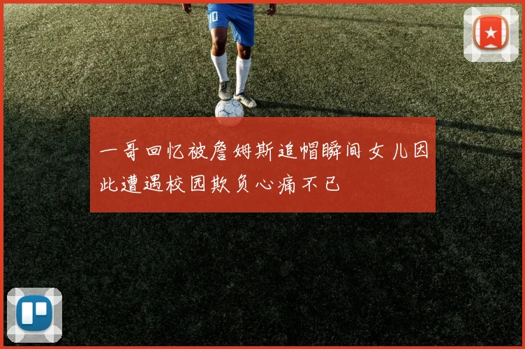 一哥回忆被詹姆斯追帽瞬间女儿因此遭遇校园欺负心痛不已