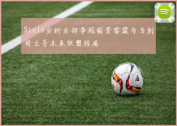 Stein分析东部争冠前景雷霆与马刺将主导未来联盟格局