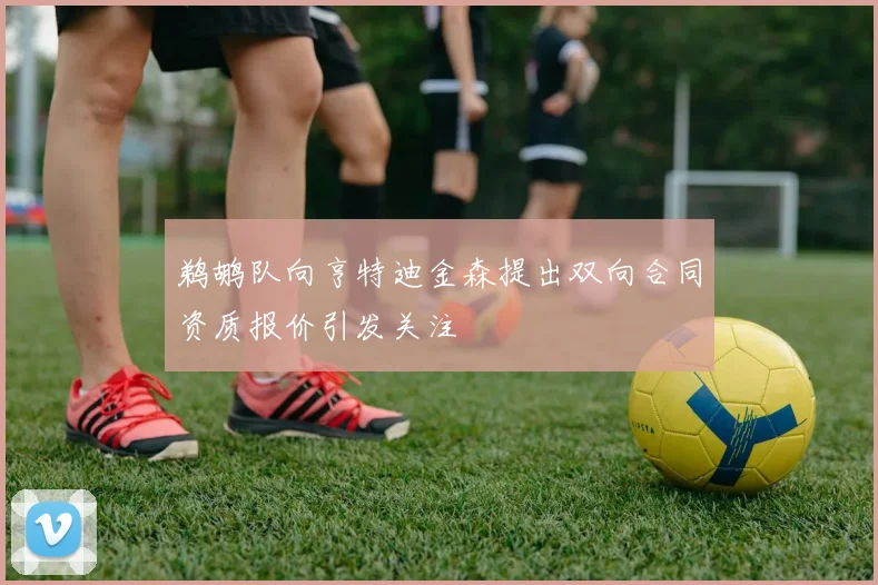 鹈鹕队向亨特迪金森提出双向合同资质报价引发关注