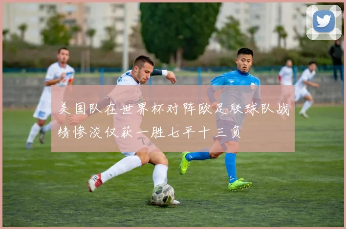 美国队在世界杯对阵欧足联球队战绩惨淡仅获一胜七平十三负