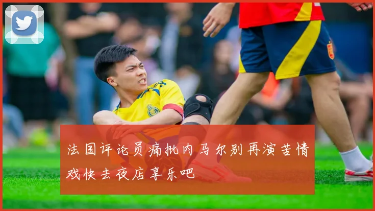 法国评论员痛批内马尔别再演苦情戏快去夜店享乐吧