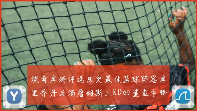 埃奇库姆评选历史最佳篮球阵容库里乔丹后场詹姆斯三KD四鲨鱼中锋