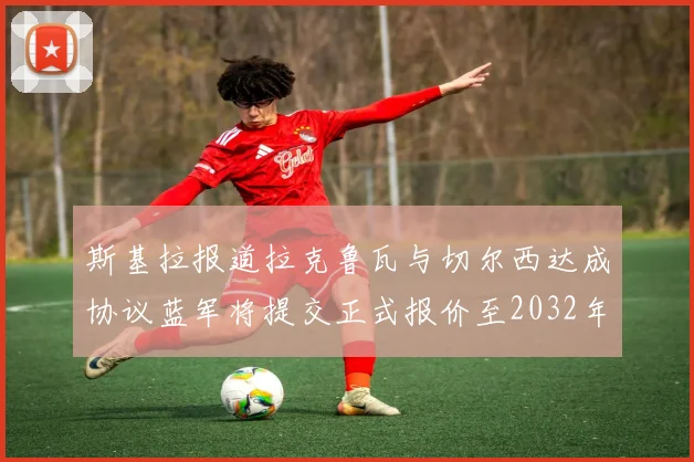 斯基拉报道拉克鲁瓦与切尔西达成协议蓝军将提交正式报价至2032年