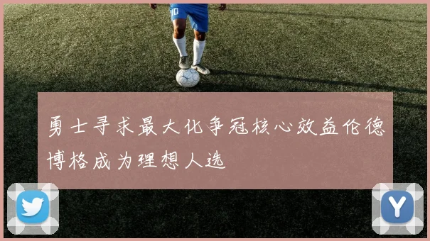 勇士寻求最大化争冠核心效益伦德博格成为理想人选