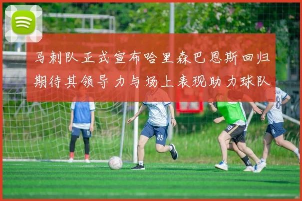马刺队正式宣布哈里森巴恩斯回归期待其领导力与场上表现助力球队